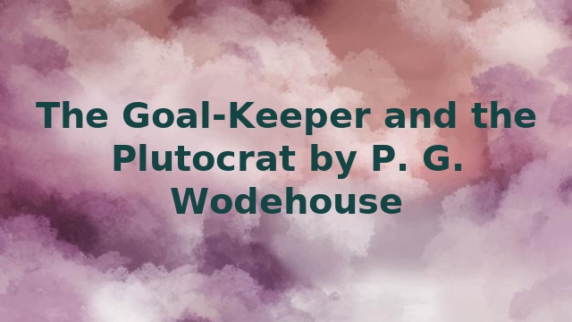 The Goal-Keeper and the Plutocrat by P. G. Wodehouse
